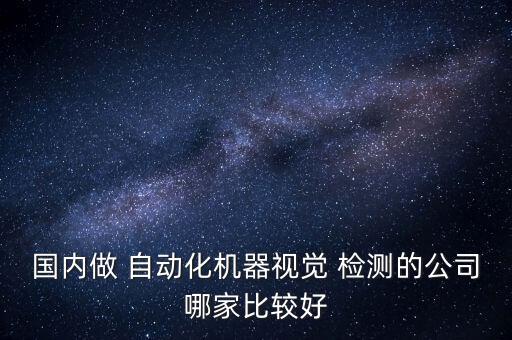 國內(nèi)做 自動化機器視覺 檢測的公司哪家比較好