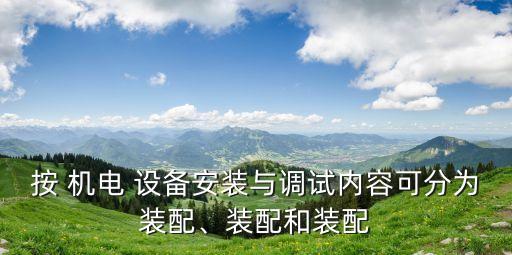 按 機(jī)電 設(shè)備安裝與調(diào)試內(nèi)容可分為裝配、裝配和裝配