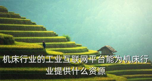 機(jī)床行業(yè)的工業(yè)互聯(lián)網(wǎng)平臺(tái)能為機(jī)床行業(yè)提供什么資源