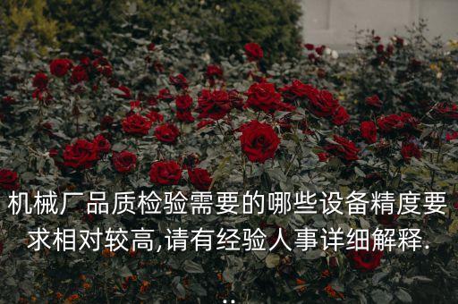 機(jī)械廠品質(zhì)檢驗(yàn)需要的哪些設(shè)備精度要求相對(duì)較高,請(qǐng)有經(jīng)驗(yàn)人事詳細(xì)解釋...