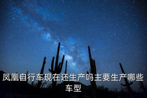 鳳凰自行車現(xiàn)在還生產(chǎn)嗎主要生產(chǎn)哪些車型