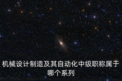 機械設計制造及其自動化中級職稱屬于哪個系列