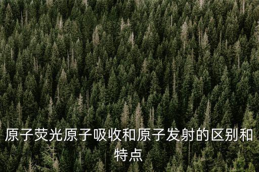 原子熒光原子吸收和原子發(fā)射的區(qū)別和特點(diǎn)