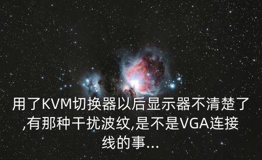 用了KVM切換器以后顯示器不清楚了,有那種干擾波紋,是不是VGA連接線(xiàn)的事...
