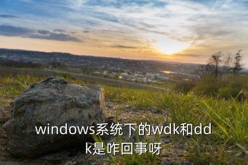 windows系統(tǒng)下的wdk和ddk是咋回事呀
