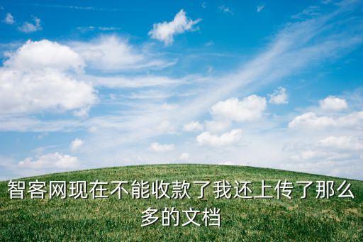 智客網(wǎng)現(xiàn)在不能收款了我還上傳了那么多的文檔