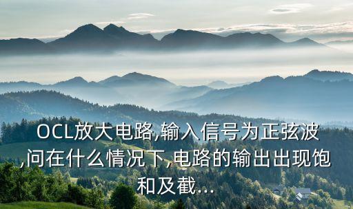 OCL放大電路,輸入信號為正弦波,問在什么情況下,電路的輸出出現(xiàn)飽和及截...