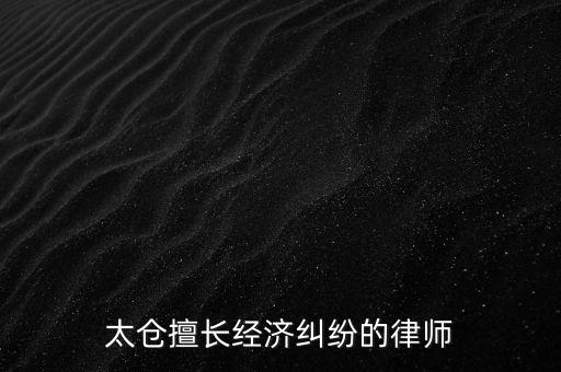 太倉(cāng)擅長(zhǎng)經(jīng)濟(jì)糾紛的律師