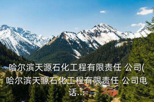 哈爾濱天源石化工程有限責(zé)任 公司(哈爾濱天源石化工程有限責(zé)任 公司電話...