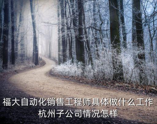 福大自動(dòng)化銷售工程師具體做什么工作杭州子公司情況怎樣
