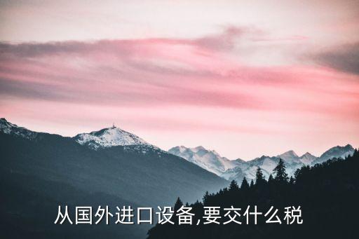 從國外進(jìn)口設(shè)備,要交什么稅
