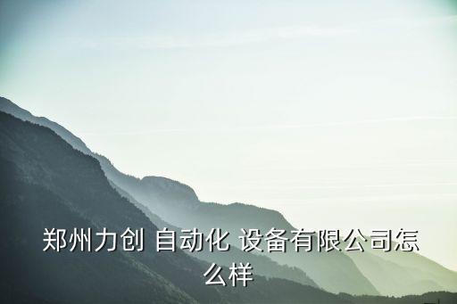  鄭州力創(chuàng) 自動化 設(shè)備有限公司怎么樣