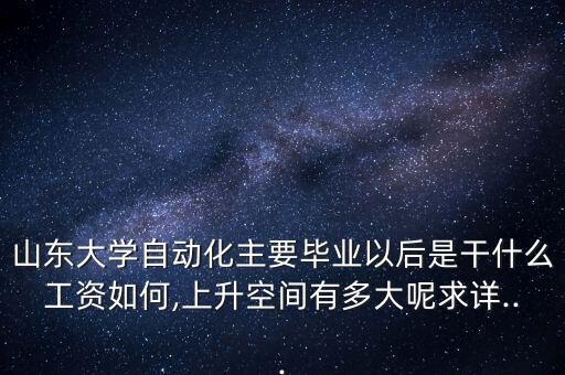 山東大學自動化主要畢業(yè)以后是干什么工資如何,上升空間有多大呢求詳...