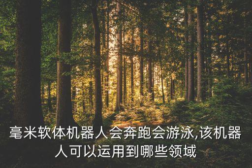 毫米軟體機(jī)器人會(huì)奔跑會(huì)游泳,該機(jī)器人可以運(yùn)用到哪些領(lǐng)域