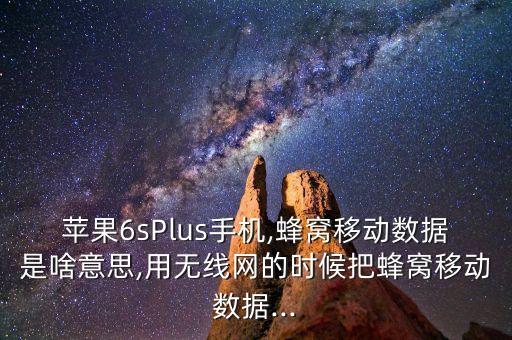 蘋果6sPlus手機,蜂窩移動數(shù)據(jù)是啥意思,用無線網(wǎng)的時候把蜂窩移動數(shù)據(jù)...