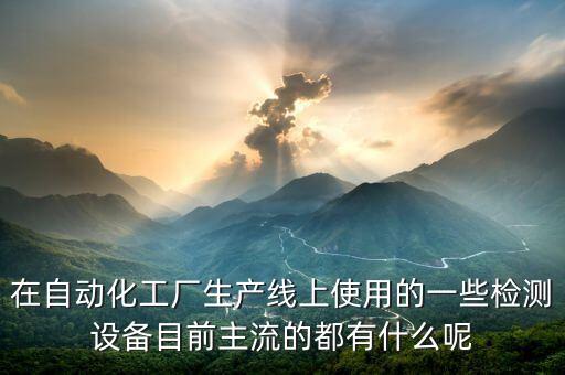 自動(dòng)化現(xiàn)場(chǎng)設(shè)備有哪些,工業(yè)自動(dòng)化設(shè)備有哪些?