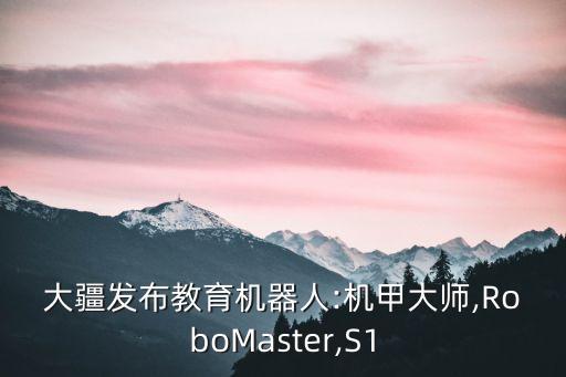大疆發(fā)布教育機(jī)器人:機(jī)甲大師,RoboMaster,S1
