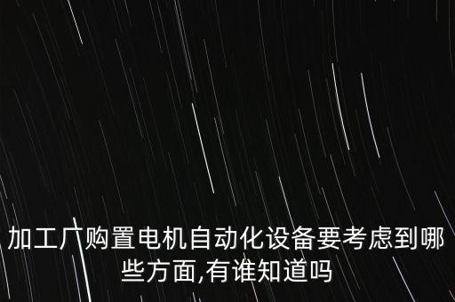 加工廠購置電機自動化設(shè)備要考慮到哪些方面,有誰知道嗎
