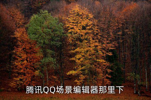 騰訊QQ場(chǎng)景編輯器那里下