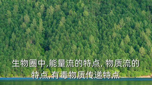 生物圈中,能量流的特點(diǎn), 物質(zhì)流的特點(diǎn),有毒物質(zhì)傳遞特點(diǎn)