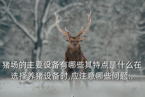 豬場的主要設(shè)備有哪些其特點是什么在選擇養(yǎng)豬設(shè)備時,應(yīng)注意哪些問題...
