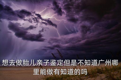 想去做胎兒親子鑒定但是不知道廣州哪里能做有知道的嗎
