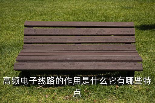 高頻電子線路的作用是什么它有哪些特點(diǎn)