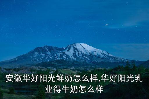安徽華好陽光鮮奶怎么樣,華好陽光乳業(yè)得牛奶怎么樣