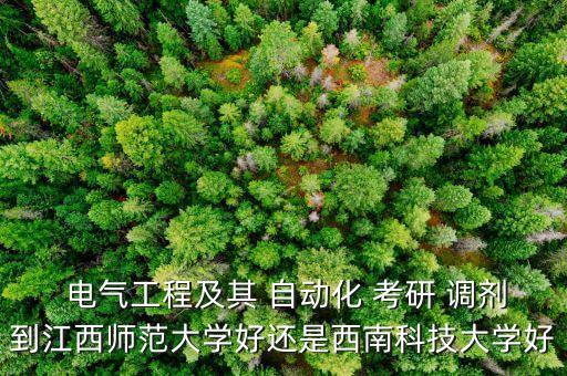  電氣工程及其 自動化 考研 調劑到江西師范大學好還是西南科技大學好