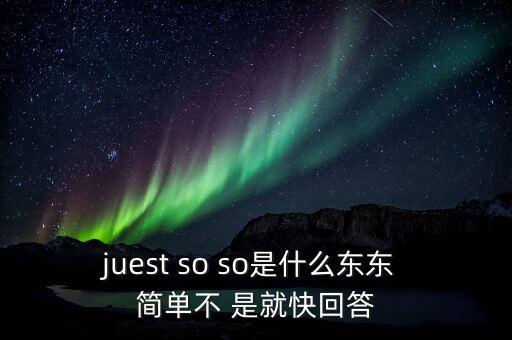 juest，juest so so是什么東東 簡(jiǎn)單不 是就快回答