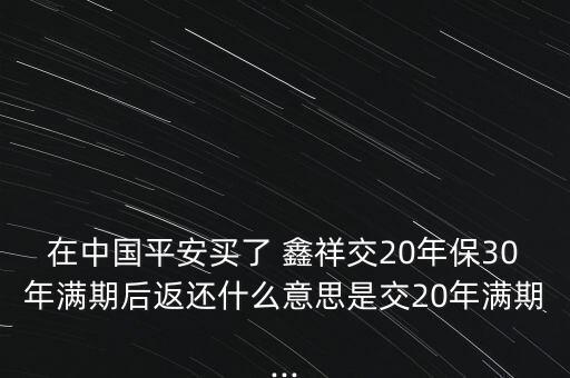 在中國(guó)平安買(mǎi)了 鑫祥交20年保30年滿期后返還什么意思是交20年滿期...