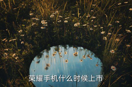 榮耀上市，榮耀手機什么時候上市