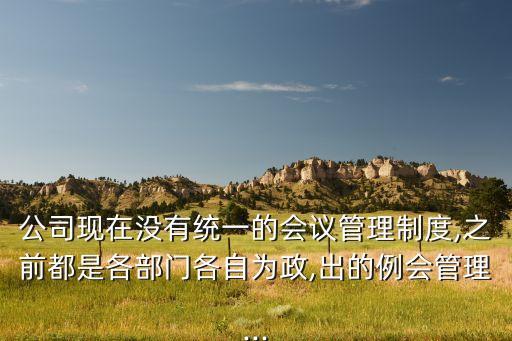 公司現(xiàn)在沒有統(tǒng)一的會(huì)議管理制度,之前都是各部門各自為政,出的例會(huì)管理...