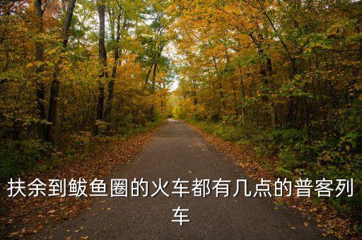扶余到鲅魚圈的火車都有幾點的普客列車