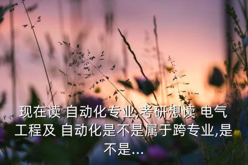 現(xiàn)在讀 自動化專業(yè),考研想讀 電氣工程及 自動化是不是屬于跨專業(yè),是不是...
