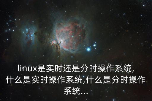 linux是實時還是分時操作系統(tǒng),什么是實時操作系統(tǒng),什么是分時操作系統(tǒng)...