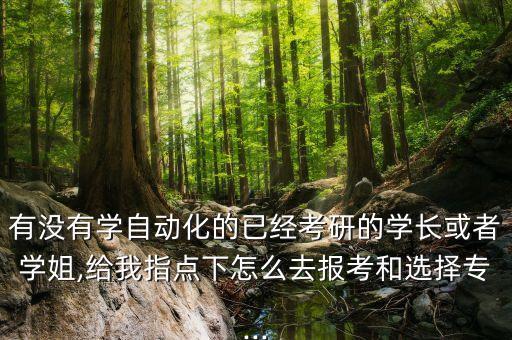 有沒有學自動化的已經(jīng)考研的學長或者學姐,給我指點下怎么去報考和選擇專...