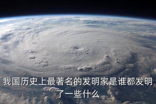 我國歷史上最著名的發(fā)明家是誰都發(fā)明了一些什么