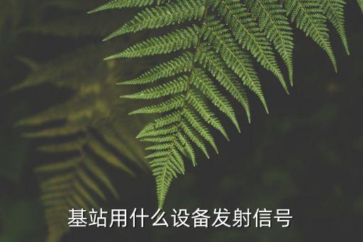 基站設(shè)備，基站內(nèi)有哪些設(shè)備各有什么作用各有什么相互聯(lián)系