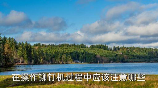 在操作鉚釘機(jī)過(guò)程中應(yīng)該注意哪些
