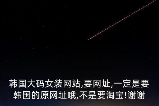 韓國大碼女裝網(wǎng)站,要網(wǎng)址,一定是要韓國的原網(wǎng)址哦,不是要淘寶!謝謝