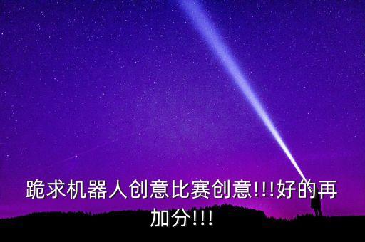 跪求機(jī)器人創(chuàng)意比賽創(chuàng)意!!!好的再加分!!!