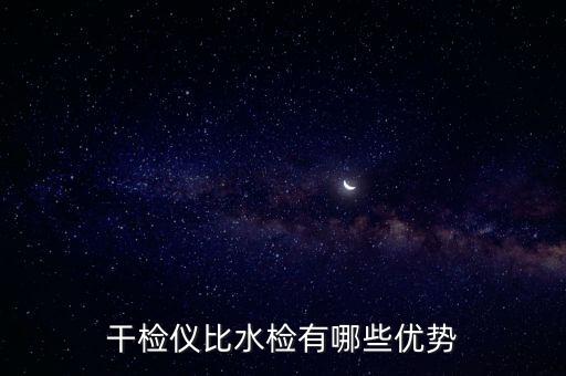 干檢儀比水檢有哪些優(yōu)勢(shì)