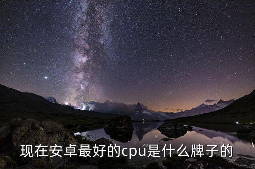 現(xiàn)在安卓最好的cpu是什么牌子的