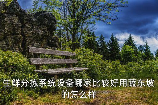 生鮮分揀系統(tǒng)設備哪家比較好用蔬東坡的怎么樣