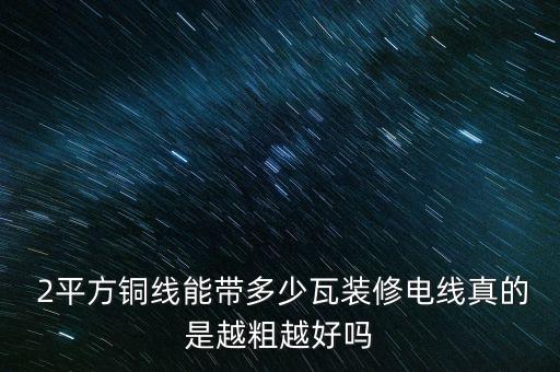  2平方銅線(xiàn)能帶多少瓦裝修電線(xiàn)真的是越粗越好嗎