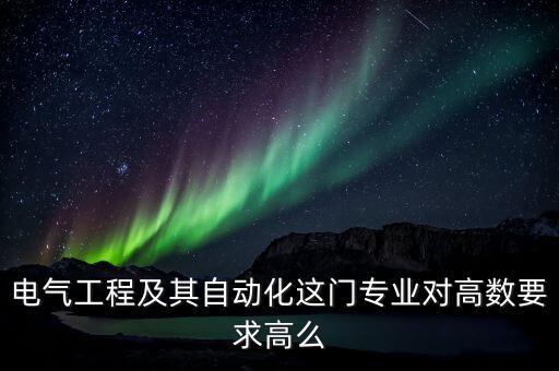 電氣自動(dòng)化 數(shù)學(xué)要求,電氣自動(dòng)化專業(yè)對(duì)數(shù)學(xué)水平要求高嗎?