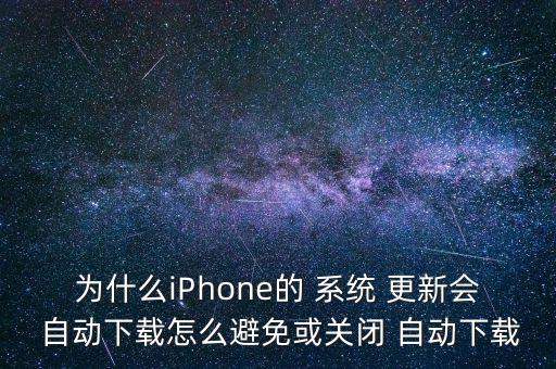 為什么iPhone的 系統(tǒng) 更新會 自動下載怎么避免或關閉 自動下載