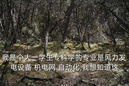 我是個(gè)大一學(xué)生?？茖W(xué)的專業(yè)是風(fēng)力發(fā)電設(shè)備 機(jī)電網(wǎng) 自動(dòng)化,我想知道這...