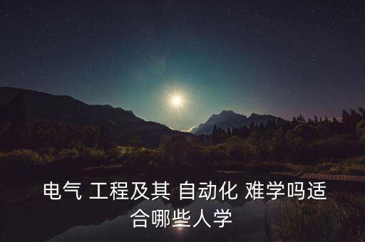  電氣 工程及其 自動化 難學(xué)嗎適合哪些人學(xué)